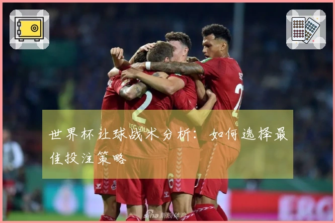 世界杯让球战术分析：如何选择最佳投注策略