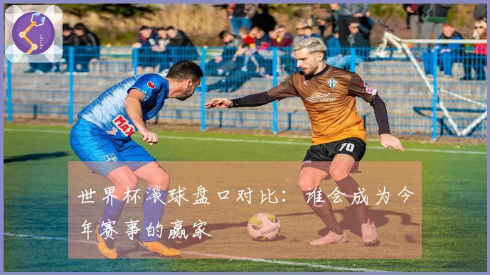世界杯滚球盘口对比：谁会成为今年赛事的赢家