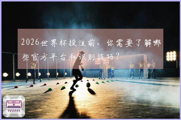 2026世界杯投注前，你需要了解哪些官方平台和识别技巧？