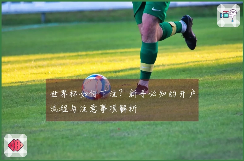 世界杯如何下注？新手必知的开户流程与注意事项解析