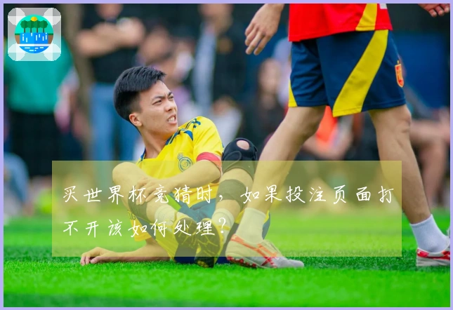 买世界杯竞猜时，如果投注页面打不开该如何处理？