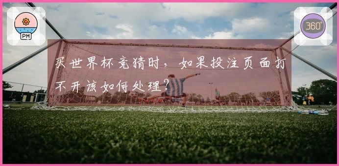 买世界杯竞猜时，如果投注页面打不开该如何处理？