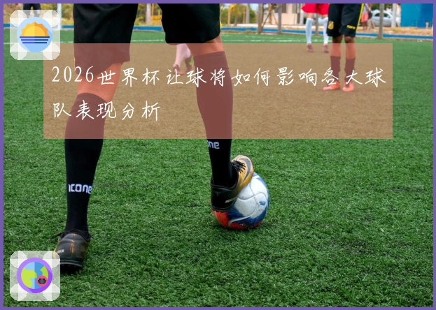 2026世界杯让球将如何影响各大球队表现分析