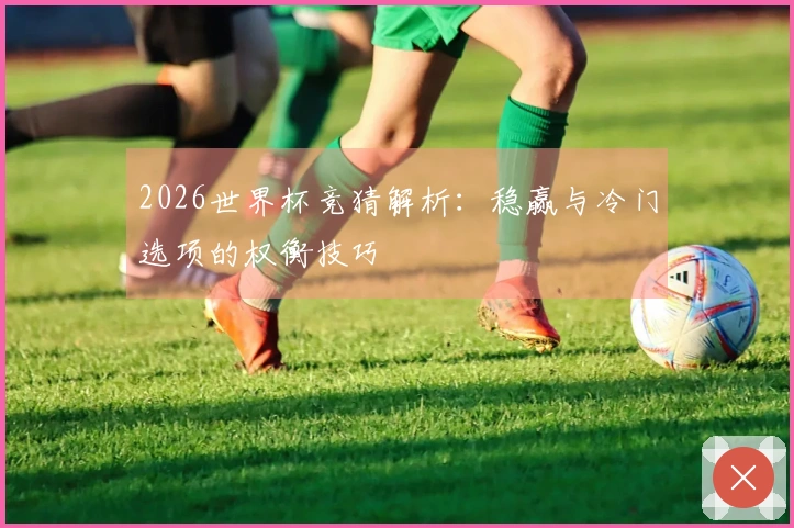 2026世界杯竞猜解析：稳赢与冷门选项的权衡技巧