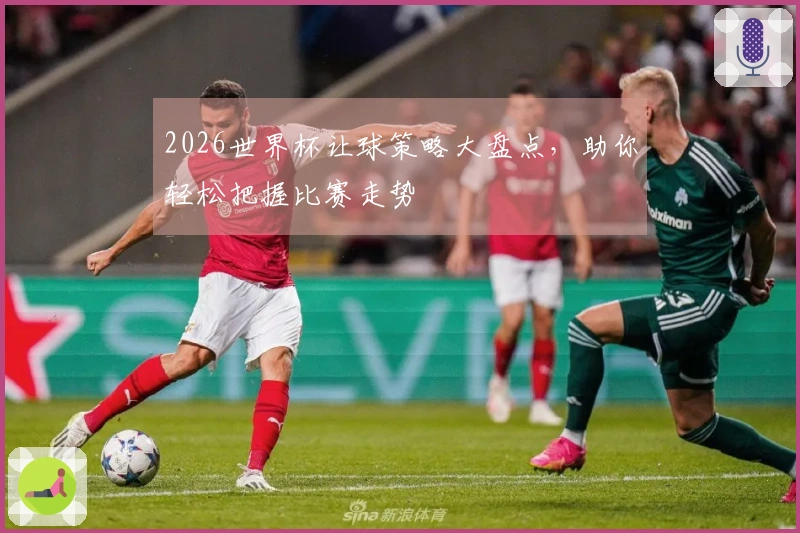 2026世界杯让球策略大盘点,助你轻松把握比赛走势
