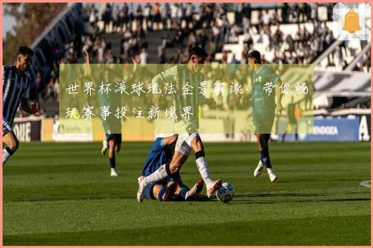 世界杯滚球玩法全景解读，带你畅玩赛事投注新境界