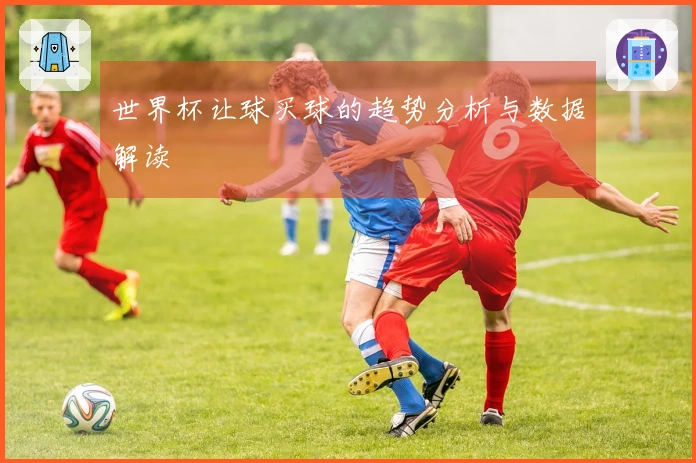 世界杯让球买球的趋势分析与数据解读