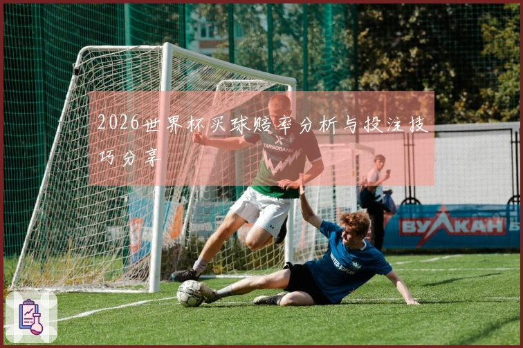 2026世界杯买球赔率分析与投注技巧分享