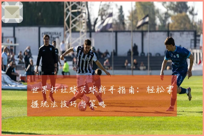 世界杯让球买球新手指南:轻松掌握玩法技巧与策略