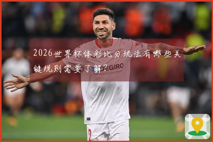 2026世界杯体彩比分玩法有哪些关键规则需要了解？