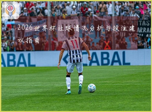 2026世界杯让球情况分析与投注建议指南