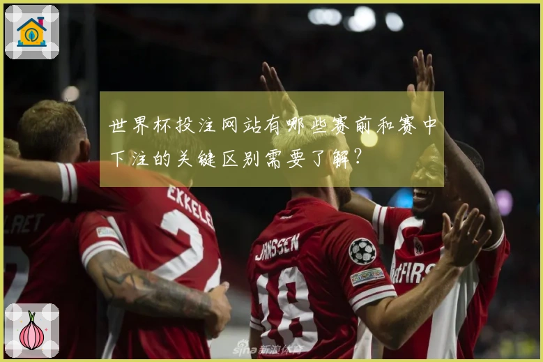 世界杯投注网站有哪些赛前和赛中下注的关键区别需要了解？