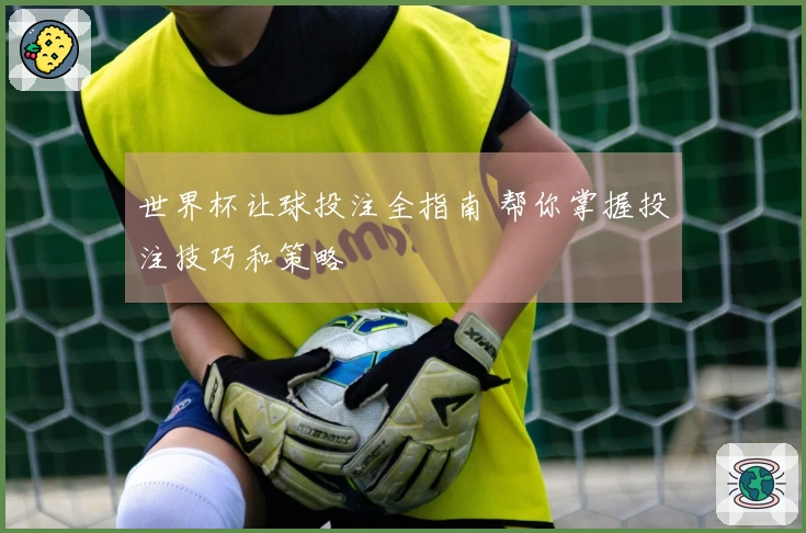 世界杯让球投注全指南 帮你掌握投注技巧和策略