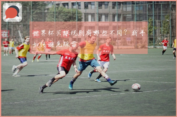 世界杯买球规则有哪些不同?新手如何避免踩雷