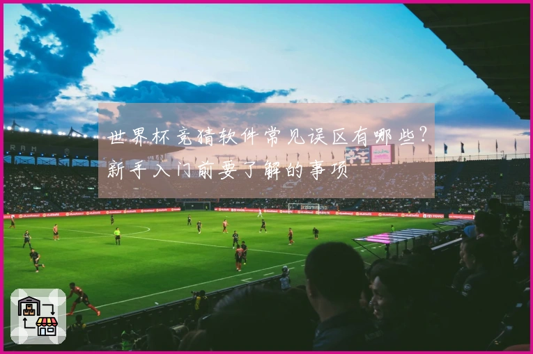 世界杯竞猜软件常见误区有哪些？新手入门前要了解的事项