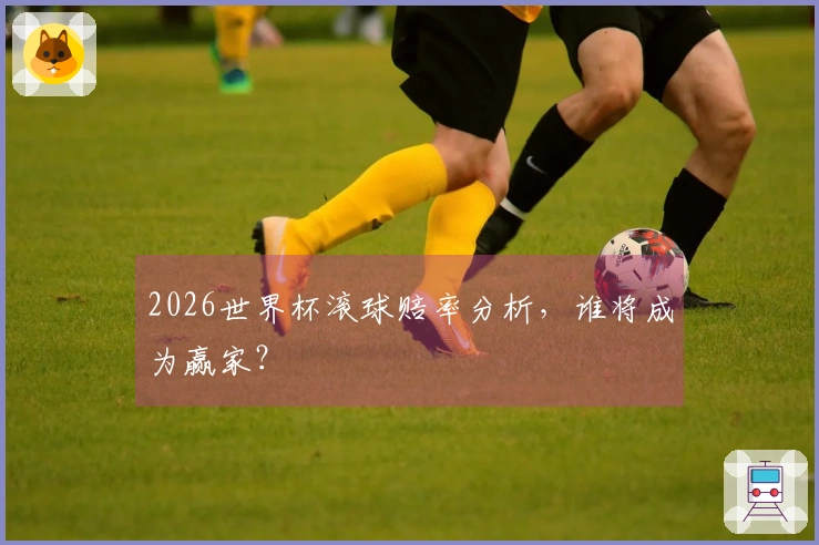 2026世界杯滚球赔率分析，谁将成为赢家？