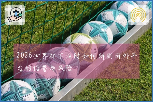 2026世界杯下注时如何辨别海外平台的信誉与风险