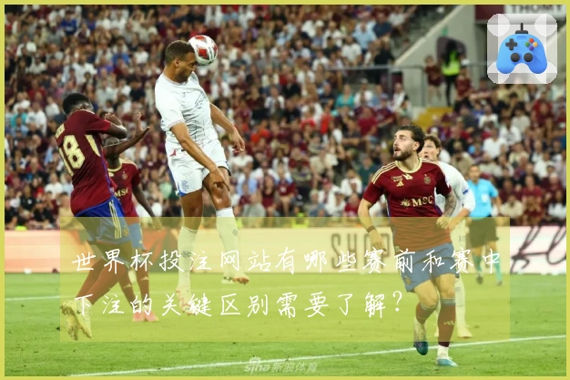 世界杯投注网站有哪些赛前和赛中下注的关键区别需要了解？